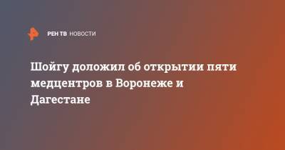 Шойгу доложил об открытии пяти медцентров в Воронеже и Дагестане