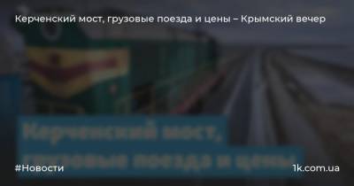 Керченский мост, грузовые поезда и цены – Крымский вечер