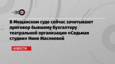 В Мещанском суде сейчас зачитывают приговор бывшему бухгалтеру театральной организации «Седьмая студия» Нине Масляевой