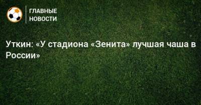 Уткин: «У стадиона «Зенита» лучшая чаша в России»
