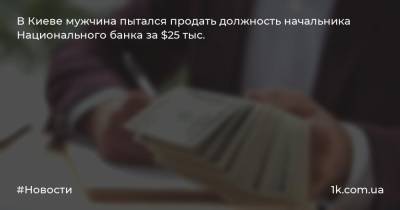 В Киеве мужчина пытался продать должность начальника Национального банка за $25 тыс.