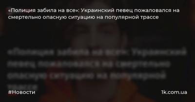 «Полиция забила на все»: Украинский певец пожаловался на смертельно опасную ситуацию на популярной трассе