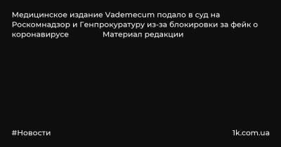 Медицинское издание Vademecum подало в суд на Роскомнадзор и Генпрокуратуру из-за блокировки за фейк о коронавирусе Материал редакции