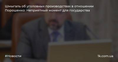 Шмыгаль об уголовных производствах в отношении Порошенко: Неприятный момент для государства