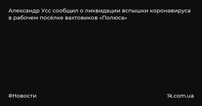Александр Усс сообщил о ликвидации вспышки коронавируса в рабочем посёлке вахтовиков «Полюса»