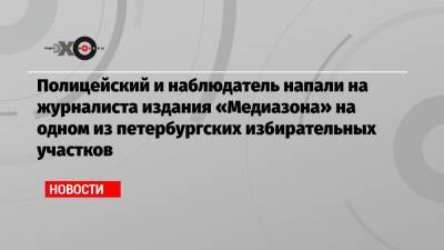 Полицейский и наблюдатель напали на журналиста издания «Медиазона» на одном из петербургских избирательных участков