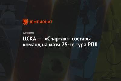 ЦСКА — «Спартак»: составы команд на матч 25-го тура РПЛ