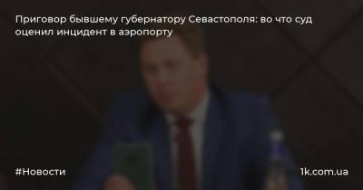 Приговор бывшему губернатору Севастополя: во что суд оценил инцидент в аэропорту