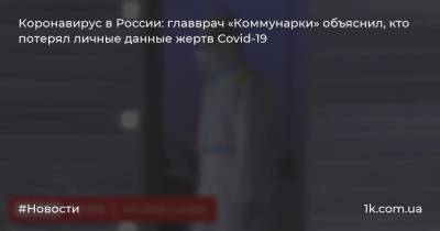 Коронавирус в России: главврач «Коммунарки» объяснил, кто потерял личные данные жертв Covid-19