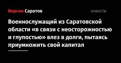 Военнослужащий из Саратовской области «в связи с неосторожностью и глупостью» влез в долги, пытаясь приумножить свой капитал