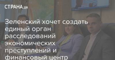 Зеленский хочет создать единый орган расследований экономических преступлений и финансовый центр КиевСити