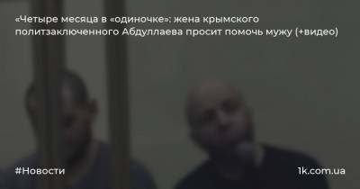 «Четыре месяца в «одиночке»: жена крымского политзаключенного Абдуллаева просит помочь мужу (+видео)