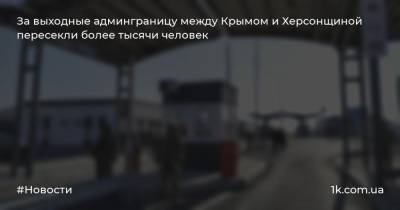 За выходные админграницу между Крымом и Херсонщиной пересекли более тысячи человек