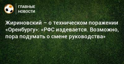 Жириновский – о техническом поражении «Оренбургу»: «РФС издевается. Возможно, пора подумать о смене руководства»