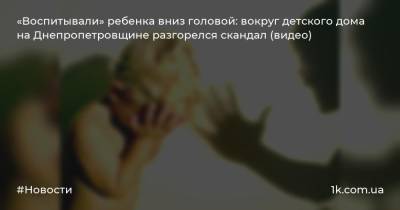«Воспитывали» ребенка вниз головой: вокруг детского дома на Днепропетровщине разгорелся скандал (видео)