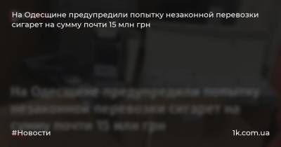 На Одесщине предупредили попытку незаконной перевозки сигарет на сумму почти 15 млн грн