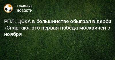 РПЛ. ЦСКА в большинстве обыграл в дерби «Спартак», это первая победа москвичей с ноября