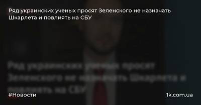 Ряд украинских ученых просят Зеленского не назначать Шкарлета и повлиять на СБУ