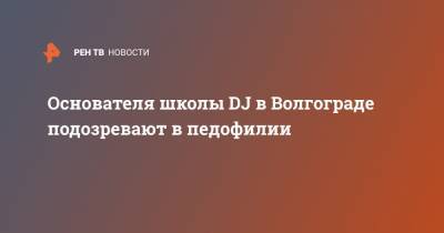 Основателя школы DJ в Волгограде подозревают в педофилии