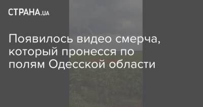 Появилось видео смерча, который пронесся по полям Одесской области - strana.ua - Украина - Одесская обл.