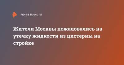 Жители Москвы пожаловались на утечку жидкости из цистерны на стройке