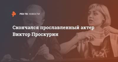 Скончался прославленный актер Виктор Проскурин