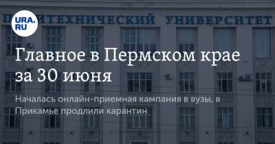 Главное в Пермском крае за 30 июня. Началась онлайн-приемная кампания в вузы, в Прикамье продлили карантин