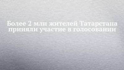 Более 2 млн жителей Татарстана приняли участие в голосовании