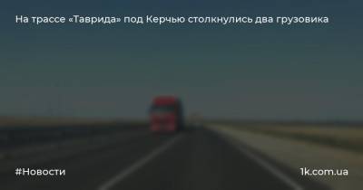 На трассе «Таврида» под Керчью столкнулись два грузовика