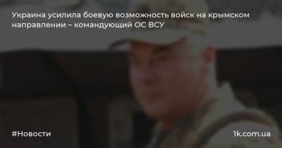 Украина усилила боевую возможность войск на крымском направлении – командующий ОС ВСУ