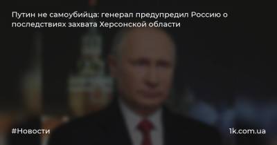 Путин не самоубийца: генерал предупредил Россию о последствиях захвата Херсонской области