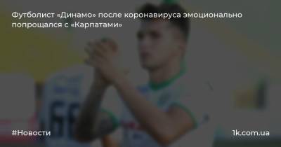 Футболист «Динамо» после коронавируса эмоционально попрощался с «Карпатами»