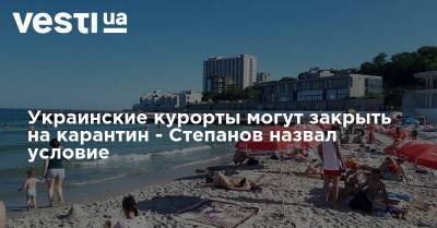 Украинские курорты могут закрыть на карантин - Степанов назвал условие