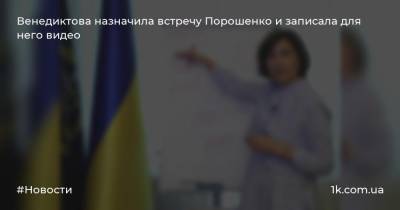 Венедиктова назначила встречу Порошенко и записала для него видео