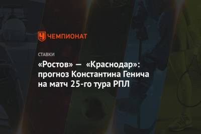 «Ростов» — «Краснодар»: прогноз Константина Генича на матч 25-го тура РПЛ
