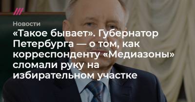 «Такое бывает». Губернатор Петербурга — о том, как корреспонденту «Медиазоны» сломали руку на избирательном участке