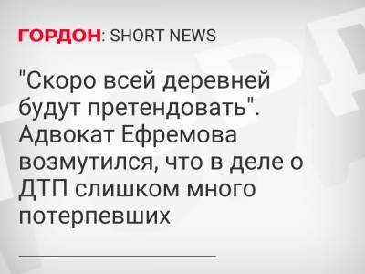 "Скоро всей деревней будут претендовать". Адвокат Ефремова возмутился, что в деле о ДТП слишком много потерпевших