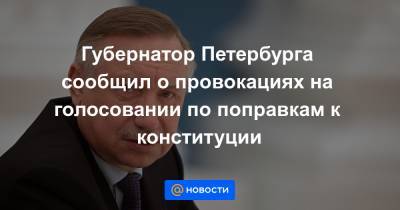 Губернатор Петербурга сообщил о провокациях на голосовании по поправкам к конституции