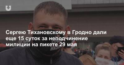 Сергею Тихановскому в Гродно дали еще 15 суток за неподчинение милиции на пикете 29 мая