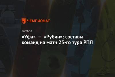 «Уфа» — «Рубин»: составы команд на матч 25-го тура РПЛ