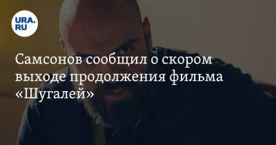 Самсонов сообщил о скором выходе продолжения фильма «Шугалей»