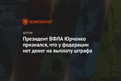 Президент ВФЛА Юрченко признался, что у федерации нет денег на выплату штрафа