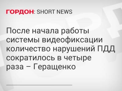 После начала работы системы видеофиксации количество нарушений ПДД сократилось в четыре раза – Геращенко