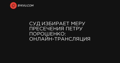 Суд избирает меру пресечения Петру Порошенко: онлайн-трансляция