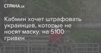 Кабмин хочет штрафовать украинцев, которые не носят маску, на 5100 гривен