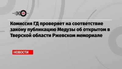 Комиссия ГД проверяет на соответствие закону публикацию Медузы об открытом в Тверской области Ржевском мемориале