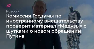 Комиссия Госдумы по иностранному вмешательству проверит материал «Медузы» с шутками о новом обращении Путина