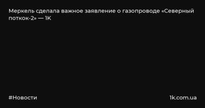 Меркель сделала важное заявление о газопроводе «Северный поткок-2» — 1K