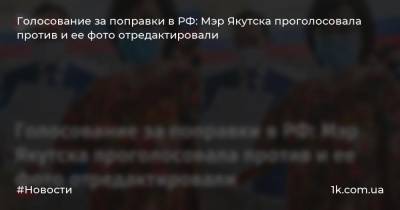 Голосование за поправки в РФ: Мэр Якутска проголосовала против и ее фото отредактировали