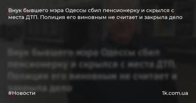 Внук бывшего мэра Одессы сбил пенсионерку и скрылся с места ДТП. Полиция его виновным не считает и закрыла дело